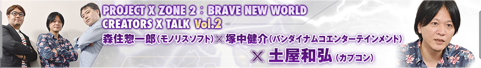 PROJECT X ZONE 2：BRAVE NEW WORLDCREATORS X TALK Vol.2 森住惣一郎（モノリスソフト）×塚中健介（バンダイナムコエンターテインメント）×土屋和弘（カプコン）