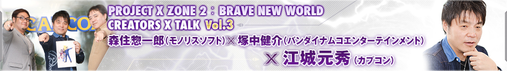 PROJECT X ZONE 2：BRAVE NEW WORLDCREATORS X TALK Vol.3 森住惣一郎（モノリスソフト）×塚中健介（バンダイナムコエンターテインメント）×江城元秀（カプコン）
