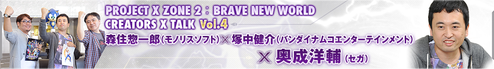 PROJECT X ZONE 2：BRAVE NEW WORLDCREATORS X TALK Vol.4 森住惣一郎（モノリスソフト）×塚中健介（バンダイナムコエンターテインメント）×奥成洋輔（セガ）