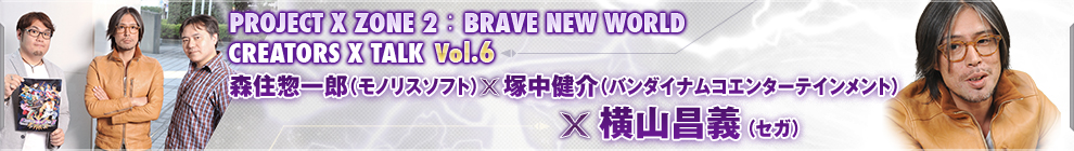 PROJECT X ZONE 2：BRAVE NEW WORLD CREATORS X TALK Vol.6 森住惣一郎（モノリスソフト）×塚中健介（バンダイナムコエンターテインメント）×横山昌義（セガ）