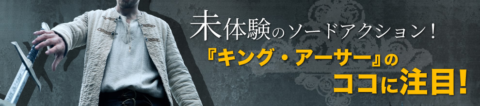 未体験のソードアクション！ 『キング・アーサー』のココに注目！