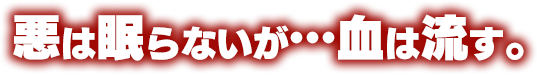 悪は眠らないが…血は流す。
