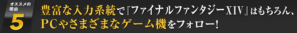 [オススメの理由5] 豊富な入力系統で『ファイナルファンタジーXIV』はもちろん、PCやさまざまなゲーム機をフォロー！
