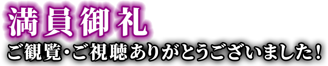満員御礼　ご観覧・ご視聴ありがとうございました！