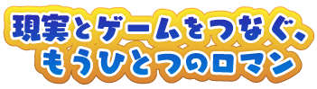 現実とゲームをつなぐ、もうひとつのロマン