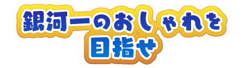銀河一のおしゃれを目指せ