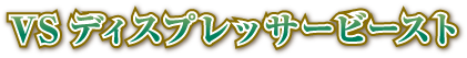 VSディスプレッサービースト