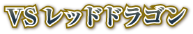 VSレッドドラゴン