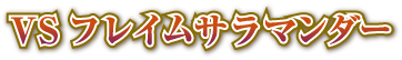 VSフレイムサラマンダー