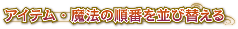 ●アイテム・魔法の順番を並び替える
