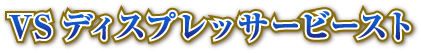 VSディスプレッサービースト
