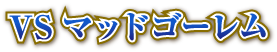 VSマッドゴーレム